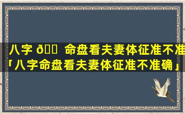 八字 🐠 命盘看夫妻体征准不准「八字命盘看夫妻体征准不准确」